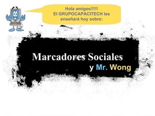 y  Mr.   Wong Marcadores Sociales   Hola amigos!!!!! El GRUPOCAPACITECH les enseñará hoy sobre: 