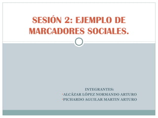 SESIÓN 2: EJEMPLO DE
MARCADORES SOCIALES.

INTEGRANTES:
•ALCÁZAR LÓPEZ NORMANDO ARTURO
•PICHARDO AGUILAR MARTIN ARTURO

 