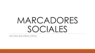 MARCADORES
SOCIALES
HELENA BOLAÑOS ARIAS
 