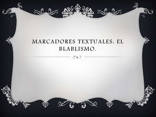 MARCADORES TEXTUALES: EL 
BLABLISMO. 
 