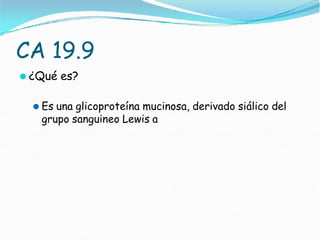 CA 19.9
⚫ ¿Qué es?
⚫ Es una glicoproteína mucinosa, derivado siálico del
grupo sanguineo Lewis a
 