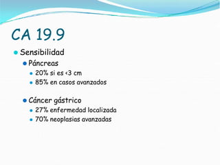 CA 19.9
⚫ Sensibilidad
⚫ Páncreas
⚫ 20% si es <3 cm
⚫ 85% en casos avanzados
⚫ Cáncer gástrico
⚫ 27% enfermedad localizada
⚫ 70% neoplasias avanzadas
 