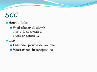 SCC
⚫ Sensibilidad
⚫ En el cáncer de cérvix
⚫ 16-31% en estadio I
⚫ 90% en estadio IV
⚫ Uso
⚫ Indicador precoz de recidiva
⚫ Monitorización terapéutica
 