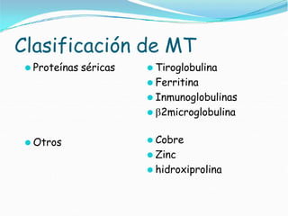 Clasificación de MT
⚫ Proteínas séricas
⚫ Otros
⚫ Tiroglobulina
⚫ Ferritina
⚫ Inmunoglobulinas
⚫ 2microglobulina
⚫ Cobre
⚫ Zinc
⚫ hidroxiprolina
 