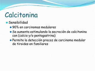 Calcitonina
⚫ Sensibilidad
⚫ 90% en carcinomas medulares
⚫ Se aumenta estimulando la secreción de calcitonina
con (calcio y/o pentagastrina)
⚫ Permite la detección precoz de carcinoma medular
de tiroides en familiares
 