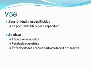 VSG
⚫ Sensibilidad y especificidad
⚫ Es poco sensible y poco específica
⚫ Se eleva
⚫ Infecciones agudas
⚫ Patología reumática
⚫ Enfermedades crónicas inflamatorias o tumores
 