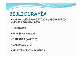 BIBLIOGRAFÍA
• MANUAL DE DIAGNÓSTICO Y LABORATORIO,
AVENTIS PHARMA, 2000.

• HARRISON

• FARRERAS ROZMAN

• INTERNET (VARIOS)

• MANUALES CTO

• APUNTES DE COMPAÑEROS
 