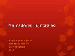 Marcadores Tumorales 
Angelica paola rojas m. 
Facultad de medicna 
Ucc villavicencio 
2014 
 