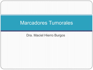 Marcadores Tumorales
Dra. Maciel Hierro Burgos

 