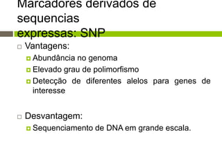 Marcadores derivados de
sequencias
expressas: SNP


Vantagens:
 Abundância

no genoma
 Elevado grau de polimorfismo
 Detecção de diferentes alelos para genes de
interesse


Desvantagem:
 Sequenciamento

de DNA em grande escala.

 