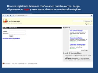 Una vez registrado debemos confirmar en nuestro correo. Luego
cliqueamos en login y colocamos el usuario y contraseña elegidos.
 