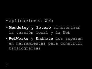 • aplicaciones Web
• Mendeley y Zotero sincronizan
  la versión local y la Web
• RefWorks y Endnote los superan
  en herramientas para construir
  bibliografías


17
 