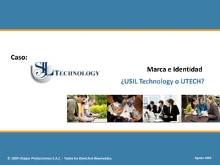 Caso:
                                                                            Marca e Identidad
                                                                     ¿USIL Technology o UTECH?




© 2009 Chepar Producciones S.A.C. - Todos los Derechos Reservados.                         Agosto 2009
 