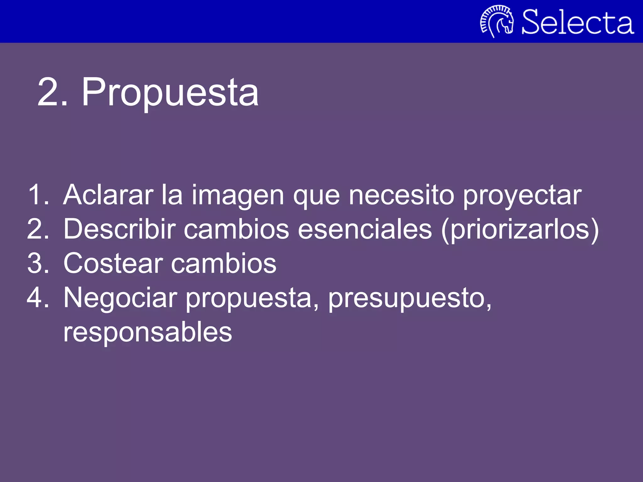 2. Propuesta
1. Aclarar la imagen que necesito proyectar
2. Describir cambios esenciales (priorizarlos)
3. Costear cambios
4. Negociar propuesta, presupuesto,
responsables
 