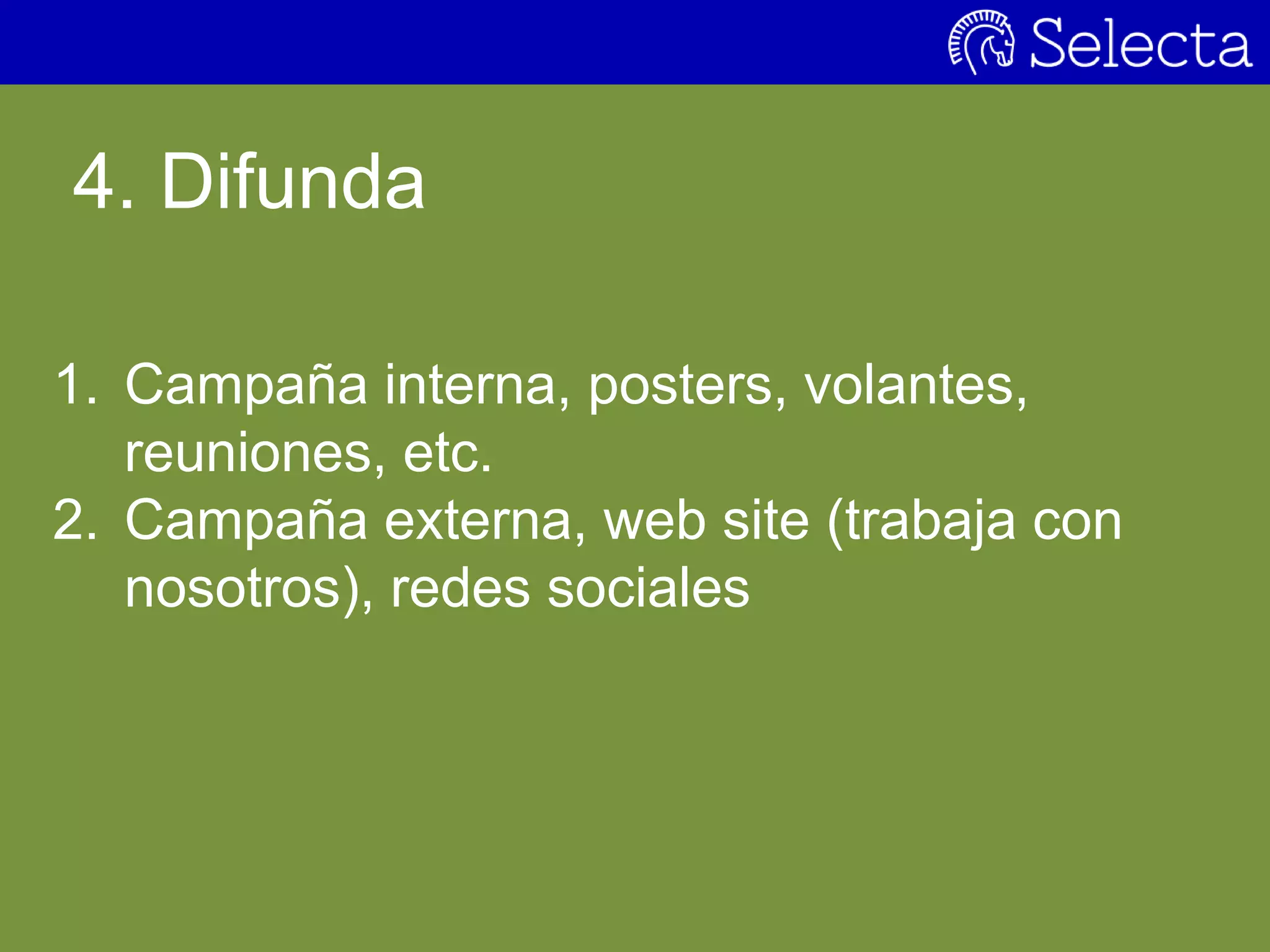 4. Difunda
1. Campaña interna, posters, volantes,
reuniones, etc.
2. Campaña externa, web site (trabaja con
nosotros), redes sociales
 