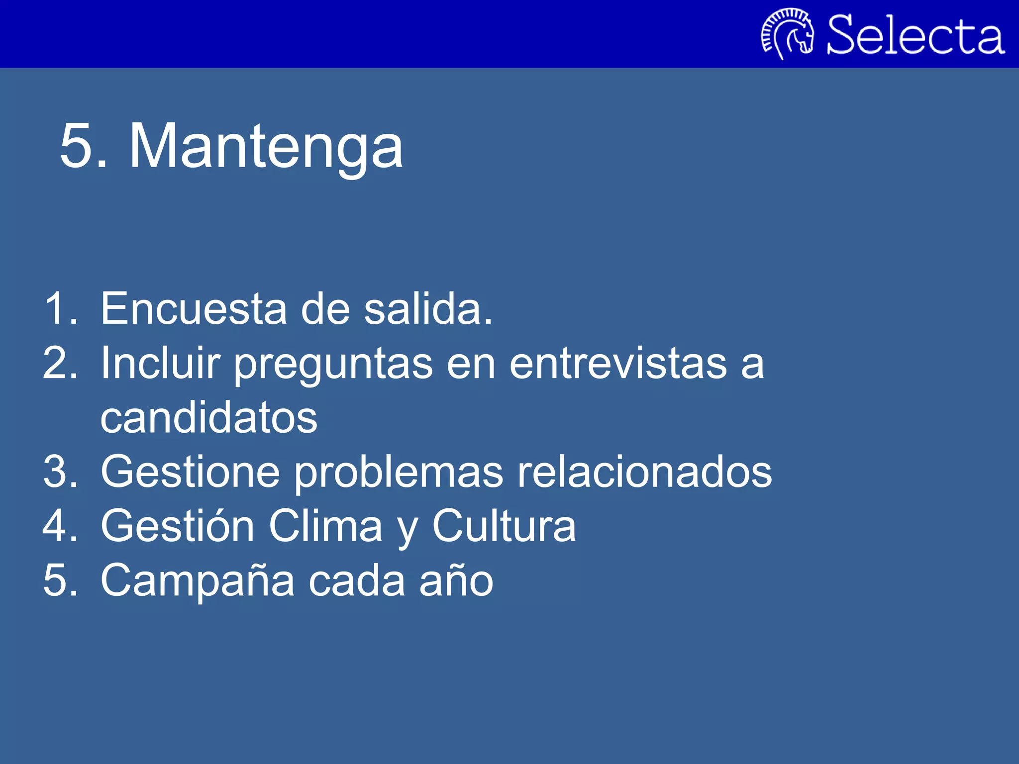 5. Mantenga
1. Encuesta de salida.
2. Incluir preguntas en entrevistas a
candidatos
3. Gestione problemas relacionados
4. Gestión Clima y Cultura
5. Campaña cada año
 