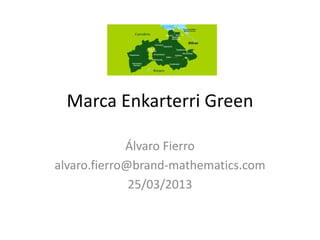 Marca Enkarterri Green 
Álvaro Fierro 
alvaro.fierro@brand-mathematics.com 
25/03/2013  