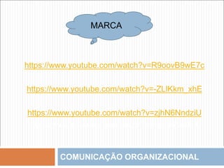 COMUNICAÇÃO ORGANIZACIONAL
MARCA
https://www.youtube.com/watch?v=R9oovB9wE7c
https://www.youtube.com/watch?v=-ZLlKkm_xhE
https://www.youtube.com/watch?v=zjhN6NndziU
https://www.youtube.com/watch?v=zjhN6NndziU
 