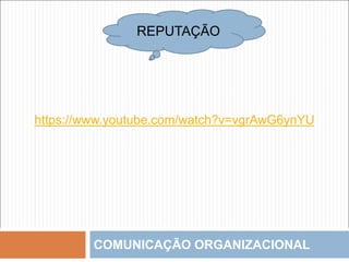COMUNICAÇÃO ORGANIZACIONAL
https://www.youtube.com/watch?v=vgrAwG6ynYU
REPUTAÇÃO
 