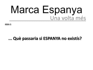 Marca Espanya
                         Una volta més
IDEA 5




   ... Què passaria si ESPANYA no existís?
 