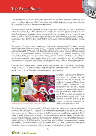 The Global Brand

Consumer shopping habits vary with the retail environment. In Tier 1 cities, consumers tend to shop once
a week in the hypermarket, but in Tier 3 cities, where hypermarkets are less common, consumers tend to
shop more often in small- to middle-sized supermarkets.

The geography of China is vast and varied, and as a result consumer needs vary according to geographical
factors. For example, dry weather in the north makes fabric softeners more popular there than in other
areas. Therefore, in northern cities, manufacturers emphasize the role of fabric softener in preventing static
electricity, while in the warm and humid regions in the east and south (where deodorant products enjoy a
bigger market share than they do in the north), they communicate the benefit of keeping clothes smelling
fresh.

The vastness of China also makes media buying a challenge. Forty-seven satellite TV channels cover the
entire country, while there are as many as 2,000 TV stations at province, city, and county levels sending
out more than 6,000 TV channels in all. On average, each family receives 60 channels. While the national
channel, CCTV, has relatively high penetration, its ratings vary by region. CCTV gets high ratings in northern
cities, mid––level ratings in the east (where local and provincial channels do better), and low ratings in
southern cities, where it competes not only with local channels but also those from Hong Kong. Marketing
managers need to adapt their media buying to this fragmented media market to achieve optimal results.

Consumers’’ understanding and acceptance of advertising also varies across the different tiers of cities.
People in Tier 3 and Tier 4 cities tend to value advertising for the information it offers about products, while
people in Tier 1 cities tend to expect more entertainment from advertising.

                                                                     Geographic and economic differences
                                                                     even seem to influence the way
                                                                     consumers respond to surveys. The
                                                                     results of thousands of Millward Brown
                                                                     LinkTM pretests demonstrate that
                                                                     consumers in Tier 1 and Tier 2 markets
                                                                     are more sophisticated and critical; they
                                                                     rate ads lower than people in Tiers 3
                                                                     and 4. Within a given tier, feedback in
                                                                     northern cities is slightly more positive
                                                                     than that in southern cities. All of this
                                                                     variation in response underlines the
Advertising billboard for Apple products, Beijing, July 2009         diversity that exists within China.

The best way to grasp the current situation of China is to observe it firsthand. Not long ago, we helped
Smith Kline and French (SK&F), a joint venture of the international pharmaceutical company GSK, conduct
door-to-door interviews. Dozens of members of SK&F management visited Beijing, Langfang, (a Tier 3
market in Hebei province), and Yongqinghe (a Tier 4 market in Hebei province). They spoke to consumers
and also visited the hospitals, clinics, and pharmacies where their products were distributed. Xu Weilun, the
marketing director of SK&F, believed that this experience, which increased management’’s understanding
of the variety of both distribution channels and consumer behavior in China’’s different market tiers, would
help global management understand the levels of support needed by local marketers.5

                                                               6
 