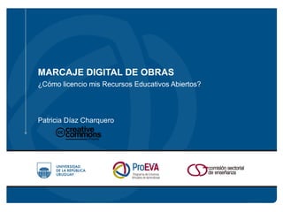 MARCAJE DIGITAL DE OBRAS 
¿Cómo licencio mis Recursos Educativos Abiertos? 
Patricia Díaz Charquero 
 