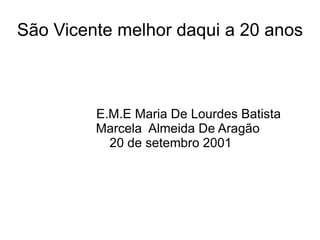 São Vicente melhor daqui a 20 anos



         E.M.E Maria De Lourdes Batista
         Marcela Almeida De Aragão
           20 de setembro 2001
 