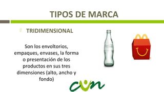 TIPOS DE MARCA
 TRIDIMENSIONAL
Son los envoltorios,
empaques, envases, la forma
o presentación de los
productos en sus tres
dimensiones (alto, ancho y
fondo)
 