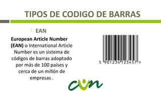 TIPOS DE CODIGO DE BARRAS
 EAN
European Article Number
(EAN) o International Article
Number es un sistema de
códigos de barras adoptado
por más de 100 países y
cerca de un millón de
empresas .
 