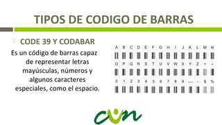 TIPOS DE CODIGO DE BARRAS
 CODE 39 Y CODABAR
Es un código de barras capaz
de representar letras
mayúsculas, números y
algunos caracteres
especiales, como el espacio.
 