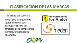 CLASIFICACION DE LAS MARCAS
 Marcas de servicio
Todo signo o conjunto de
signos que sirva para
distinguir los servicios
ofrecidos de la competencia
ejemplo, universidades
hospitales.
 