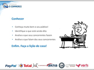 Conhecer

• Conheça muito bem o seu público!
• Identifique o que está sendo dito
• Analise o que seus concorrentes fazem
• Análise o que falam dos seus concorrentes

Enfim. Faça a lição de casa!
 