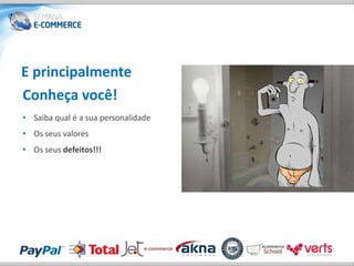 E principalmente
Conheça você!
• Saiba qual é a sua personalidade
• Os seus valores
• Os seus defeitos!!!
 