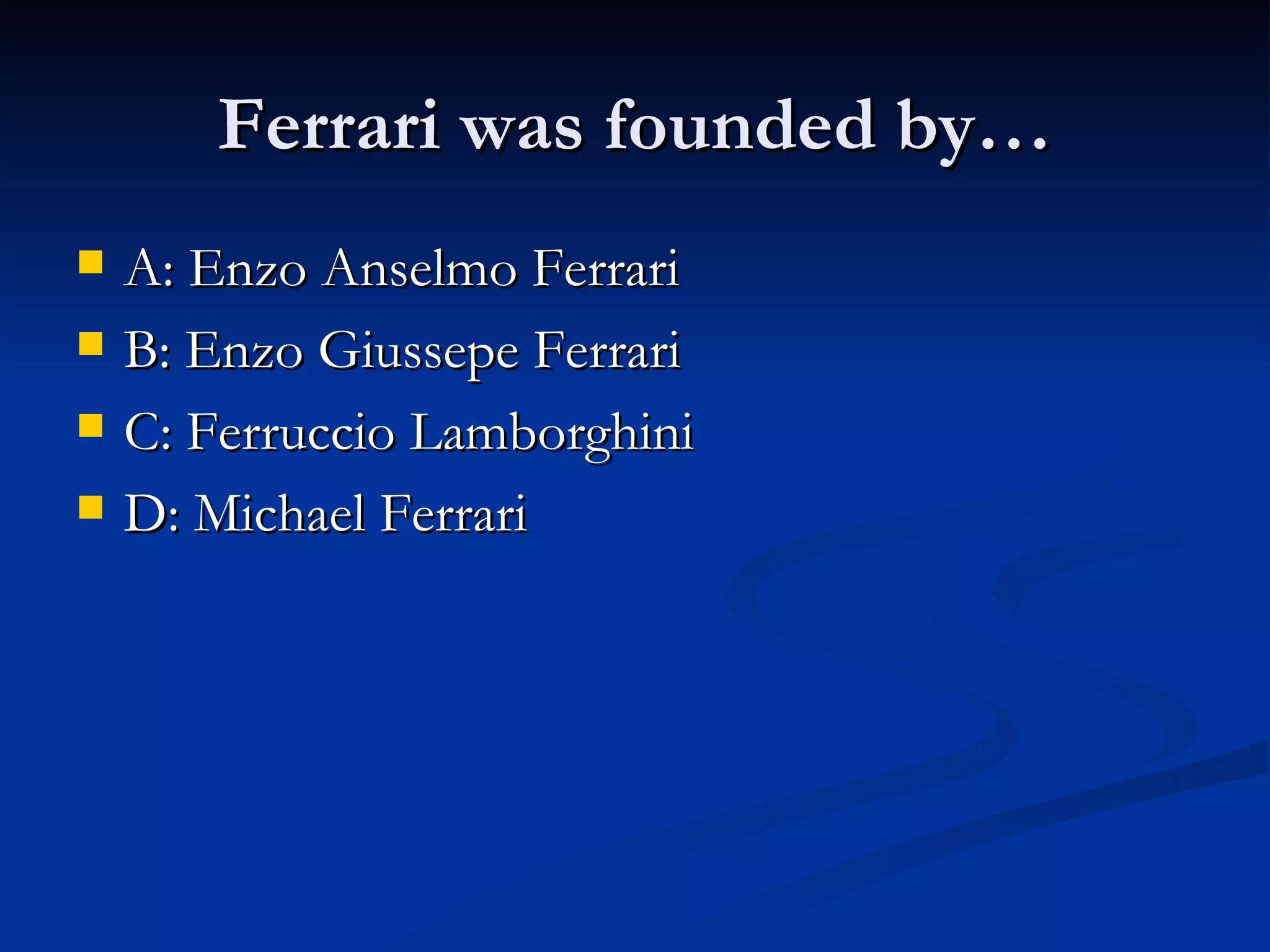 Ferrari was founded by…
A: Enzo Anselmo Ferrari
B: Enzo Giussepe Ferrari
C: Ferruccio Lamborghini
D: Michael Ferrari