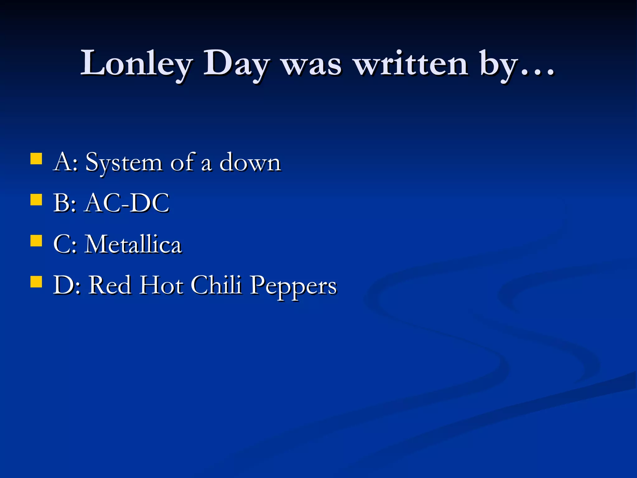 Lonley Day was written by…
A: System of a down
B: AC-DC
C: Metallica
D: Red Hot Chili Peppers