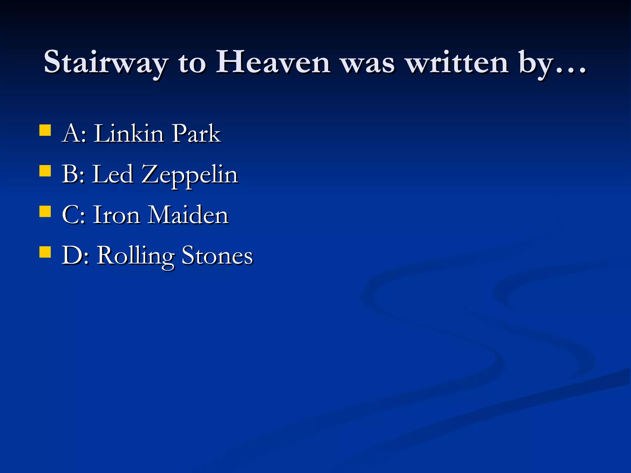 Stairway to Heaven was written by…
A: Linkin Park
B: Led Zeppelin
C: Iron Maiden
D: Rolling Stones