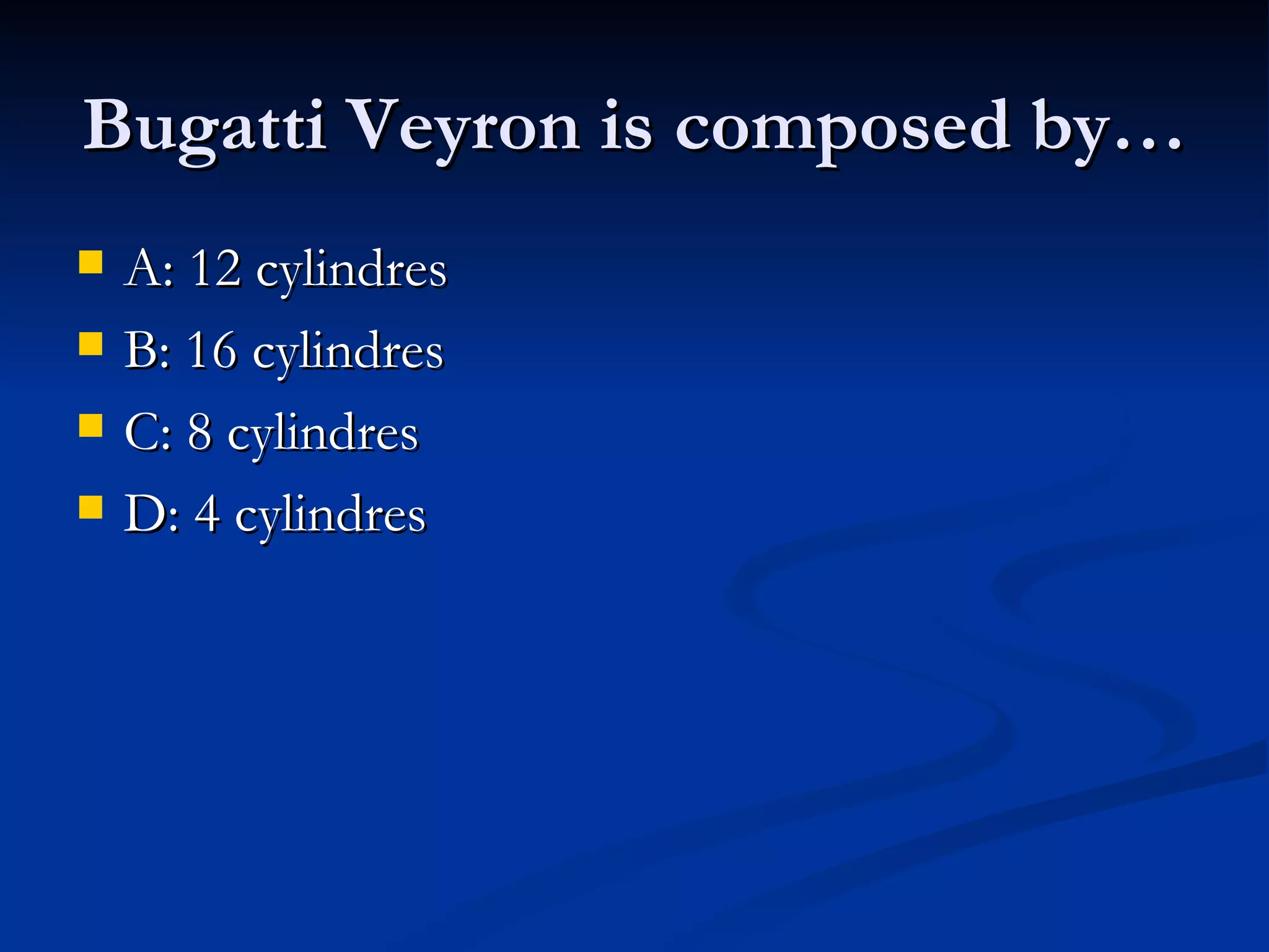 Bugatti Veyron is composed by…
A: 12 cylindres
B: 16 cylindres
C: 8 cylindres
D: 4 cylindres