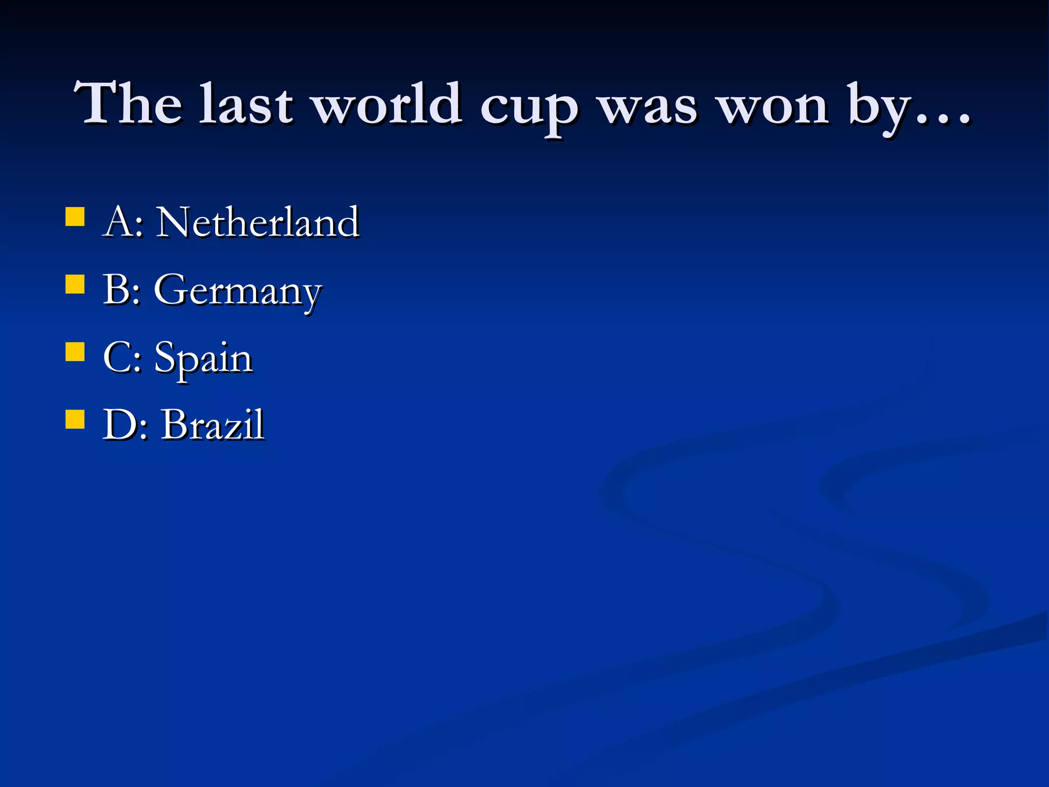 The last world cup was won by…
A: Netherland
B: Germany
C: Spain
D: Brazil