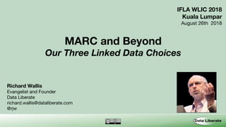 MARC and Beyond
Our Three Linked Data Choices
Richard Wallis
Evangelist and Founder
Data Liberate
richard.wallis@dataliberate.com
@rjw
IFLA WLIC 2018
Kuala Lumpar
August 26th 2018
 