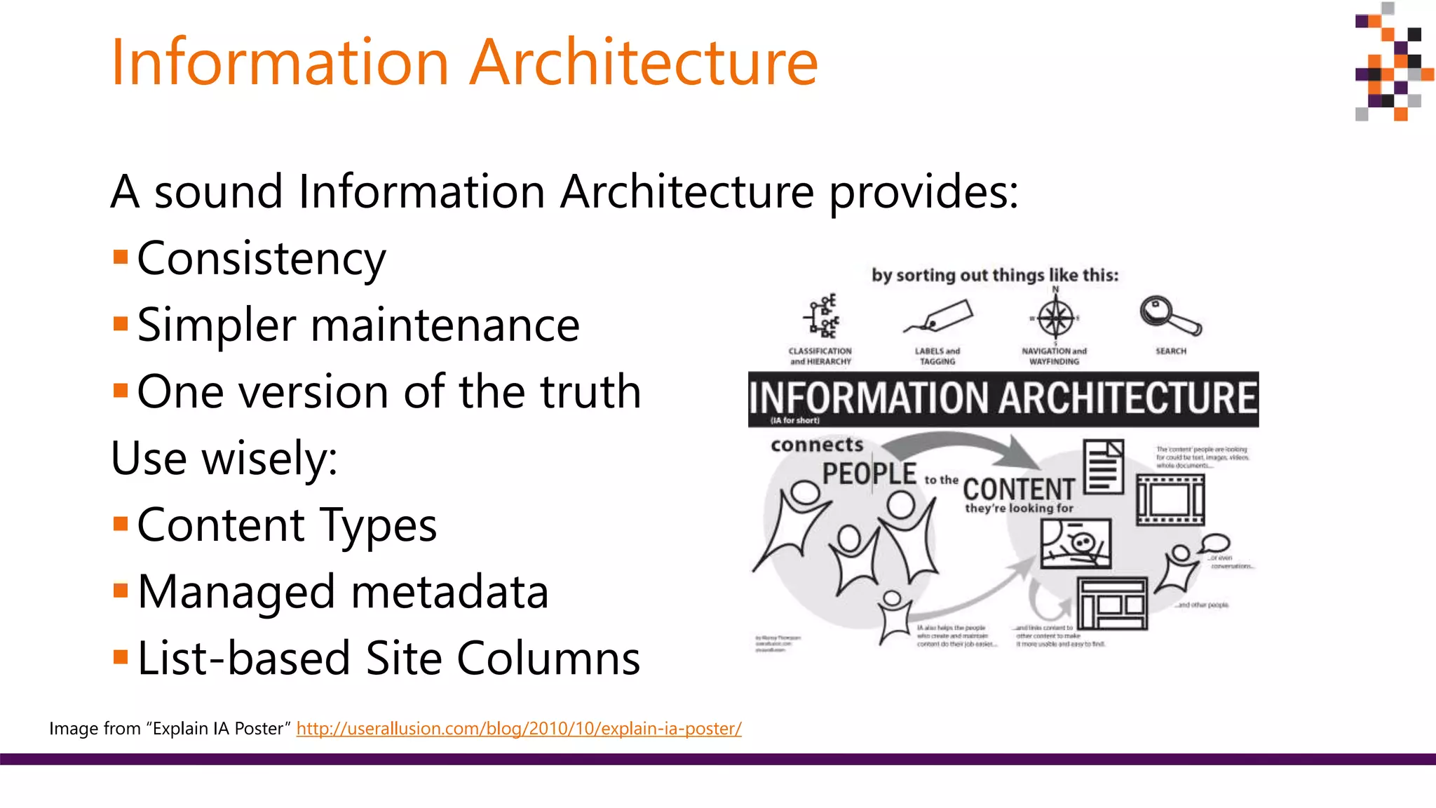 Information Architecture
A sound Information Architecture provides:
Consistency
Simpler maintenance
One version of the truth
Use wisely:
Content Types
Managed metadata
List-based Site Columns
Image from “Explain IA Poster” http://userallusion.com/blog/2010/10/explain-ia-poster/
 