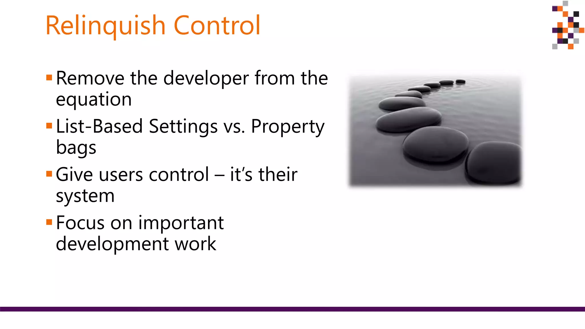 Relinquish Control
Remove the developer from the
equation
List-Based Settings vs. Property
bags
Give users control – it’s their
system
Focus on important
development work
 