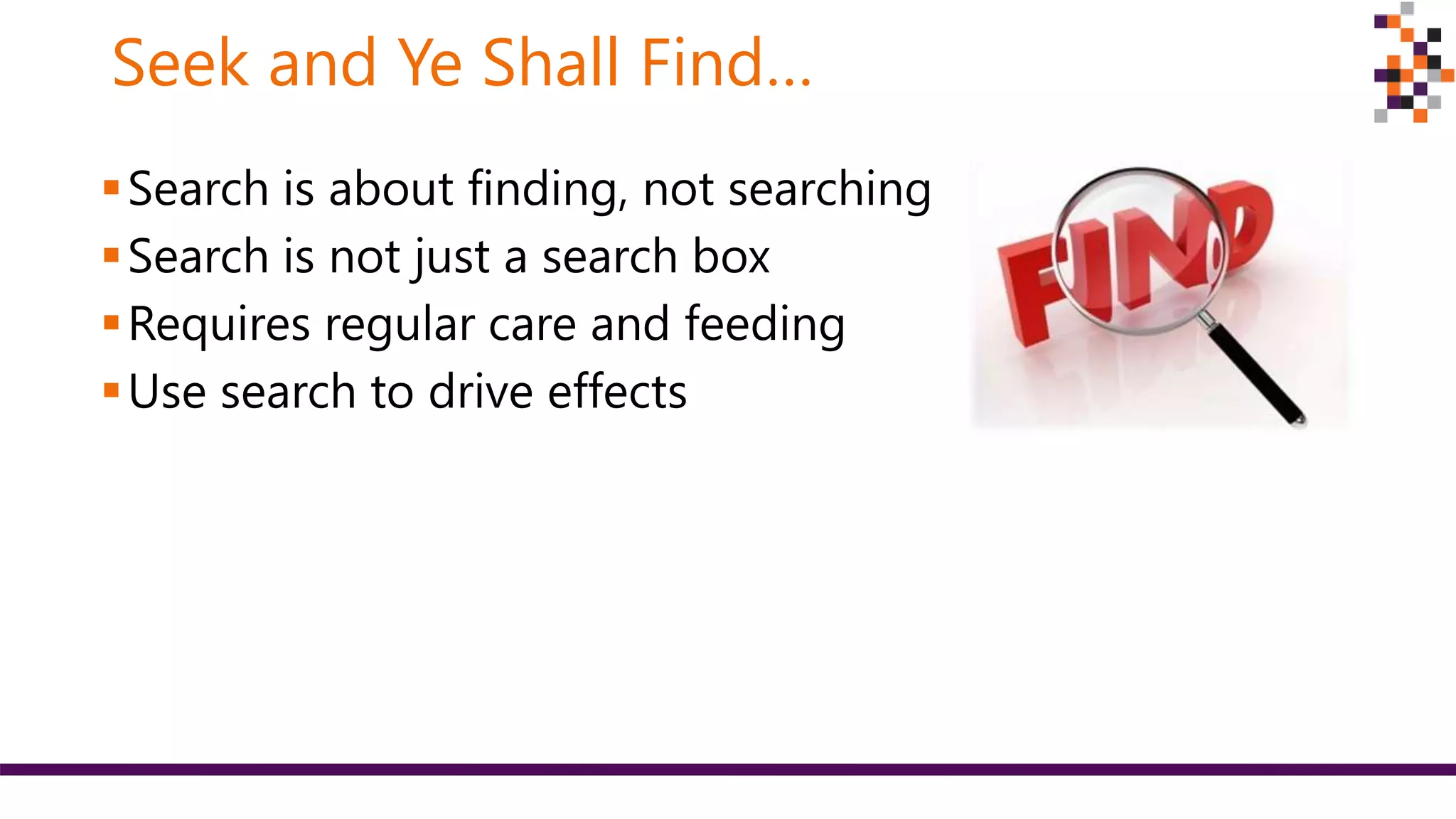 Seek and Ye Shall Find…
Search is about finding, not searching
Search is not just a search box
Requires regular care and feeding
Use search to drive effects
 