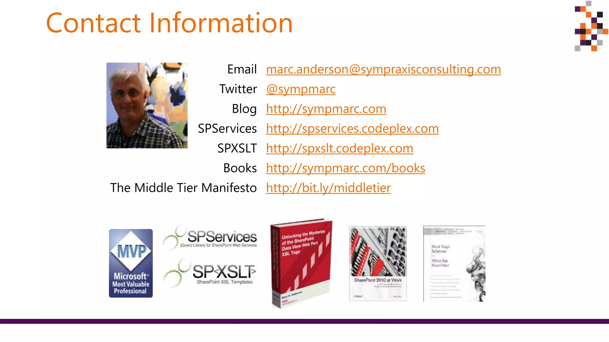 Contact Information
Email marc.anderson@sympraxisconsulting.com
Twitter @sympmarc
Blog http://sympmarc.com
SPServices http://spservices.codeplex.com
SPXSLT http://spxslt.codeplex.com
Books http://sympmarc.com/books
The Middle Tier Manifesto http://bit.ly/middletier
 