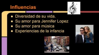 ● Diversidad de su vida.
● Su amor para Jennifer Lopez
● Su amor para música
● Experiencias de la infancia
Influencias
 