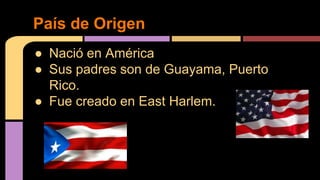 ● Nació en América
● Sus padres son de Guayama, Puerto
Rico.
● Fue creado en East Harlem.
País de Origen
 