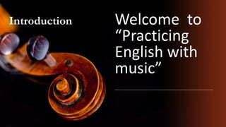 Introduction Welcome to
“Practicing
English with
music”
 