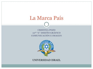 CRISTINA POZO 10º “A” DISEÑO GRÁFICO COMUNICACIÓN E IMAGEN La Marca País UNIVERSIDAD ISRAEL 