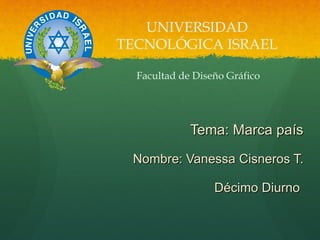 Tema: Marca país   Nombre: Vanessa Cisneros T. Décimo Diurno      UNIVERSIDAD TECNOLÓGICA ISRAEL Facultad de Diseño Gráfico 