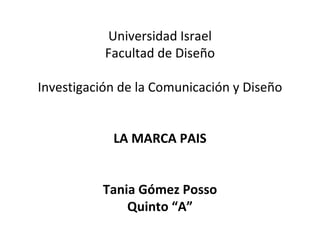 Universidad Israel Facultad de Diseño Investigación de la Comunicación y Diseño LA MARCA PAIS Tania Gómez Posso Quinto “A” 