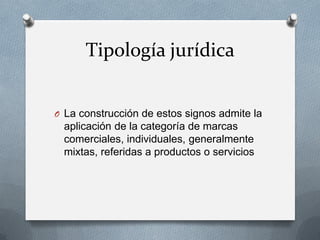 Tipología jurídica
O La construcción de estos signos admite la

aplicación de la categoría de marcas
comerciales, individuales, generalmente
mixtas, referidas a productos o servicios

 